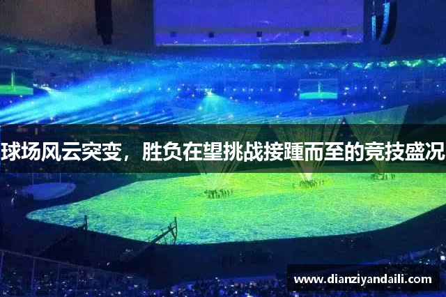 球场风云突变，胜负在望挑战接踵而至的竞技盛况