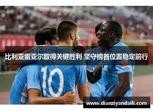 比利亚雷亚尔取得关键胜利 坚守榜首位置稳定前行