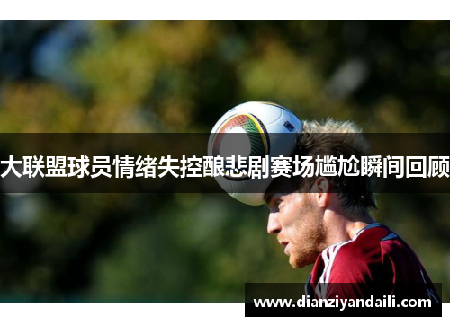 大联盟球员情绪失控酿悲剧赛场尴尬瞬间回顾