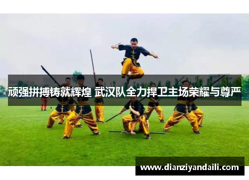 顽强拼搏铸就辉煌 武汉队全力捍卫主场荣耀与尊严