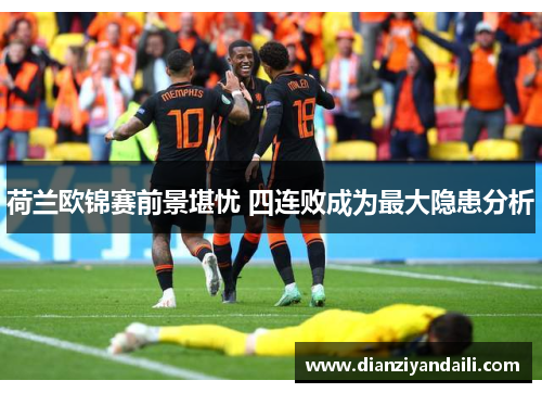 荷兰欧锦赛前景堪忧 四连败成为最大隐患分析