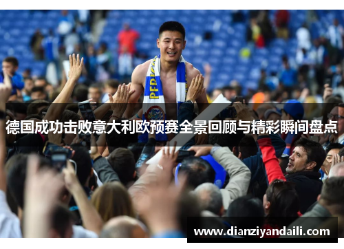 德国成功击败意大利欧预赛全景回顾与精彩瞬间盘点