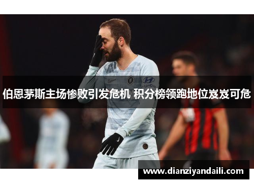 伯恩茅斯主场惨败引发危机 积分榜领跑地位岌岌可危