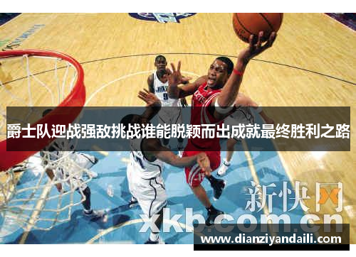 爵士队迎战强敌挑战谁能脱颖而出成就最终胜利之路