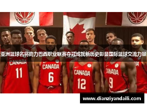 亚洲篮球名将助力巴西职业联赛夺冠成就新历史彰显国际篮球交流力量